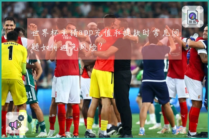 世界杯竞猜app充值和提款时常见问题如何避免风险？
