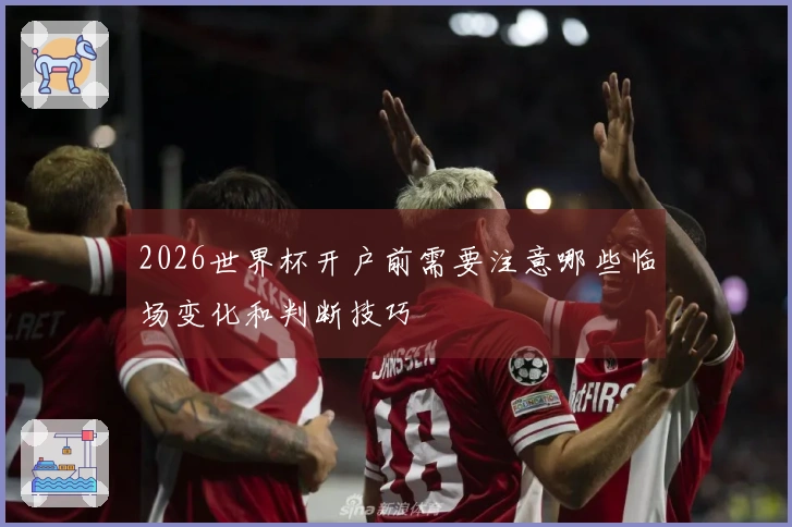 2026世界杯开户前需要注意哪些临场变化和判断技巧