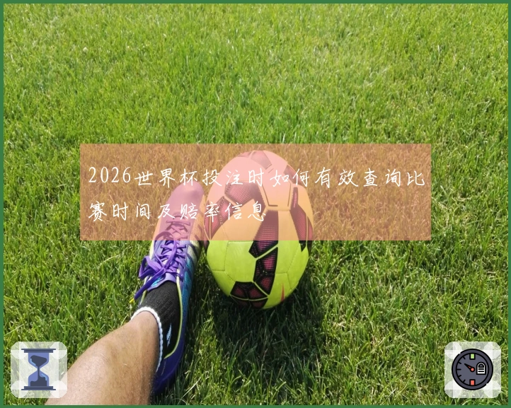 2026世界杯投注时如何有效查询比赛时间及赔率信息