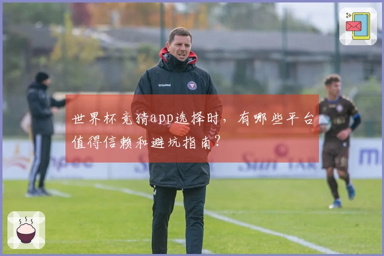 世界杯竞猜app选择时，有哪些平台值得信赖和避坑指南？