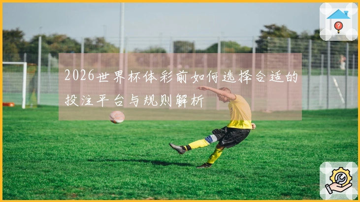 2026世界杯体彩前如何选择合适的投注平台与规则解析