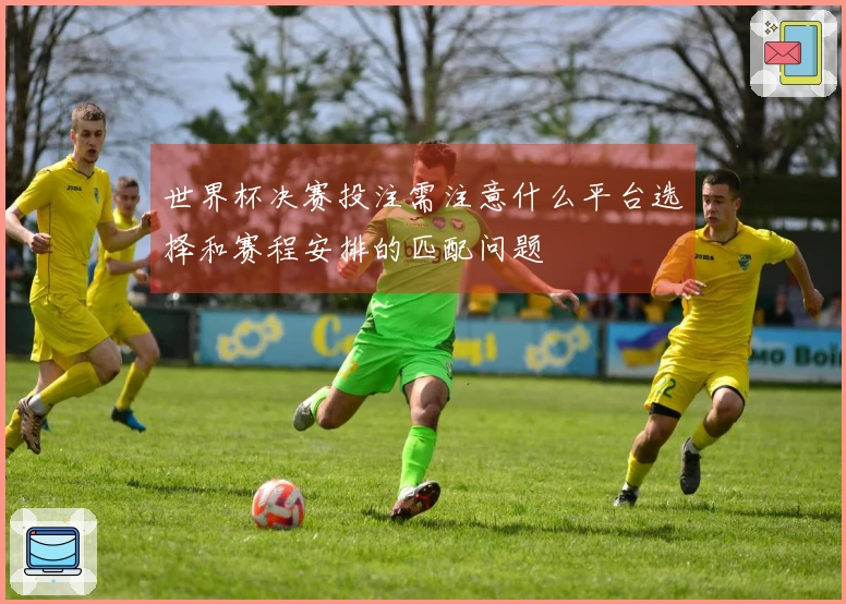 世界杯决赛投注需注意什么平台选择和赛程安排的匹配问题