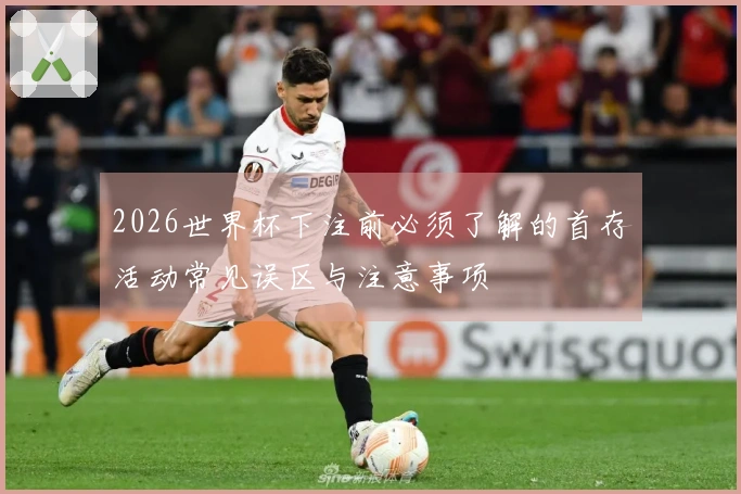 2026世界杯下注前必须了解的首存活动常见误区与注意事项