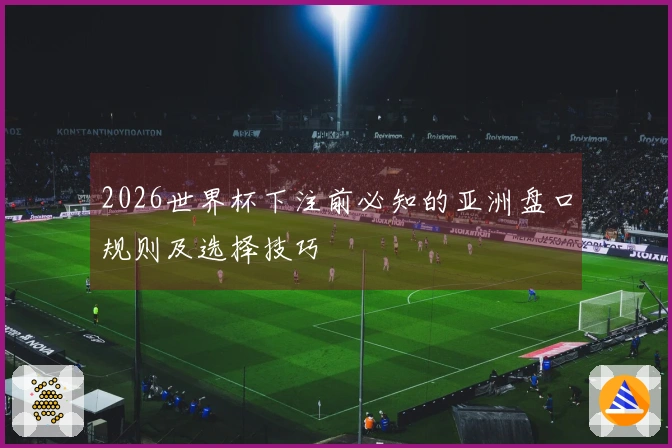 2026世界杯下注前必知的亚洲盘口规则及选择技巧