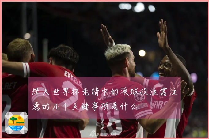 烽火世界杯竞猜中的滚球投注需注意的几个关键事项是什么