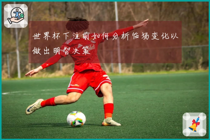 世界杯下注前如何分析临场变化以做出明智决策
