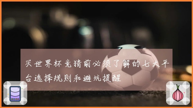 买世界杯竞猜前必须了解的七大平台选择规则和避坑提醒