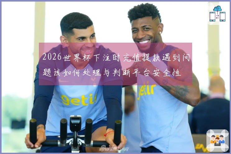 2026世界杯下注时充值提款遇到问题该如何处理与判断平台安全性