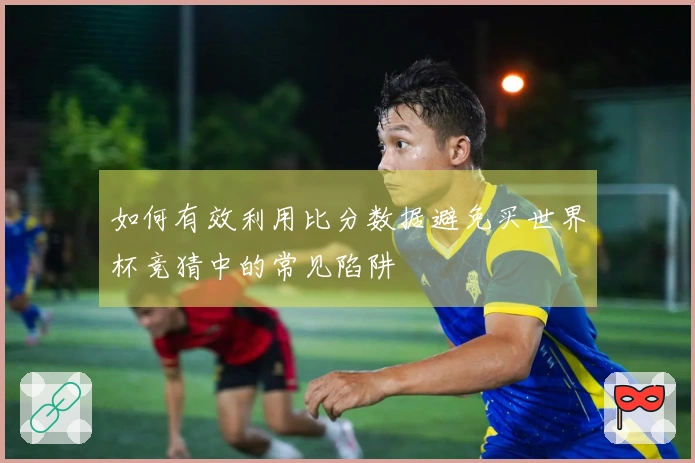 如何有效利用比分数据避免买世界杯竞猜中的常见陷阱