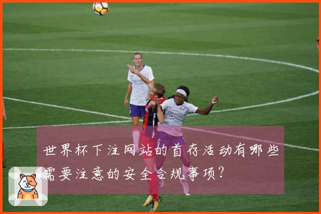 世界杯下注网站的首存活动有哪些需要注意的安全合规事项?