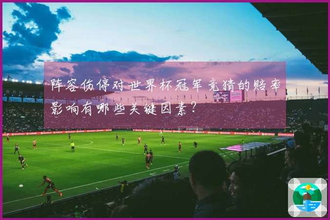 阵容伤停对世界杯冠军竞猜的赔率影响有哪些关键因素？
