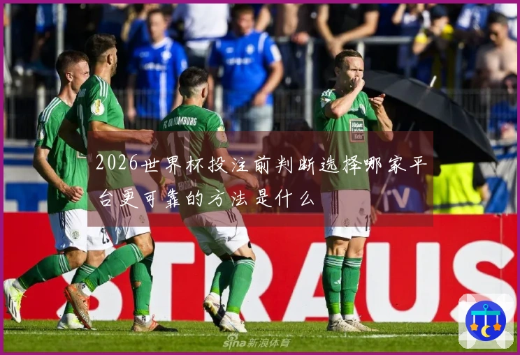 2026世界杯投注前判断选择哪家平台更可靠的方法是什么