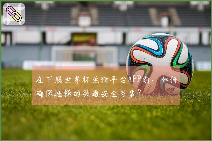在下载世界杯竞猜平台APP前，如何确保选择的渠道安全可靠？
