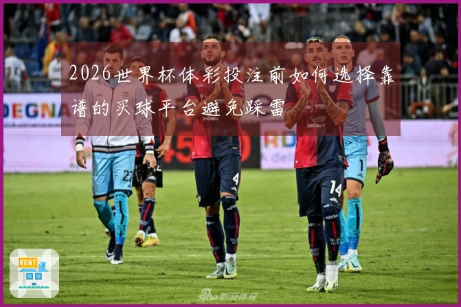 2026世界杯体彩投注前如何选择靠谱的买球平台避免踩雷