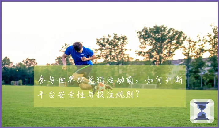 参与世界杯竞猜活动前，如何判断平台安全性与投注规则？