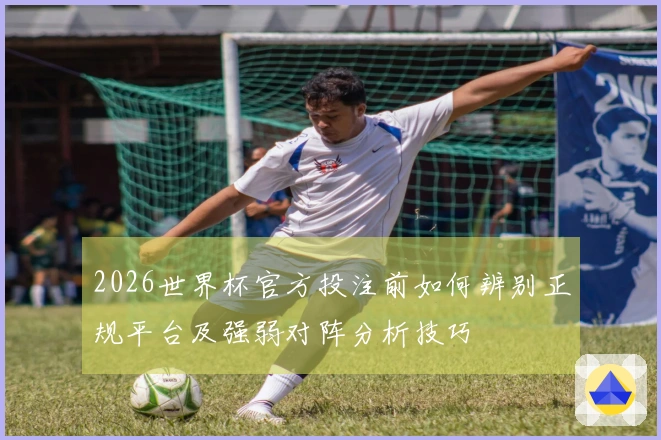 2026世界杯官方投注前如何辨别正规平台及强弱对阵分析技巧