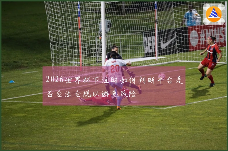 2026世界杯下注时如何判断平台是否合法合规以避免风险