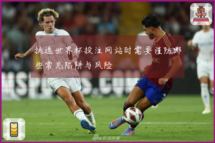 挑选世界杯投注网站时需要谨防哪些常见陷阱与风险