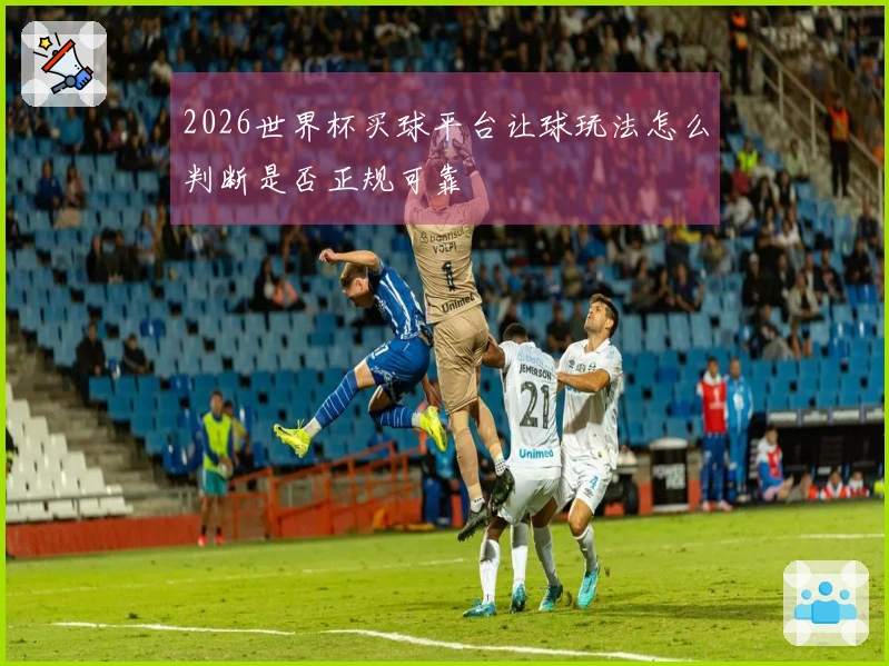 2026世界杯买球平台让球玩法怎么判断是否正规可靠