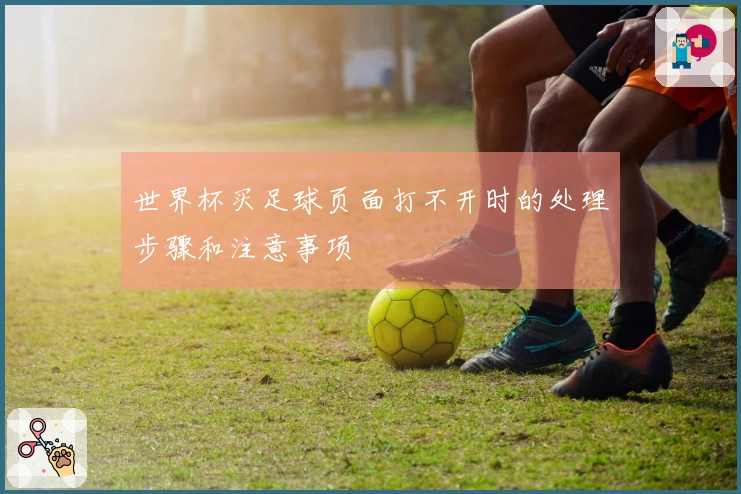 世界杯买足球页面打不开时的处理步骤和注意事项