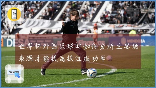 世界杯外围买球时如何分析主客场表现才能提高投注成功率