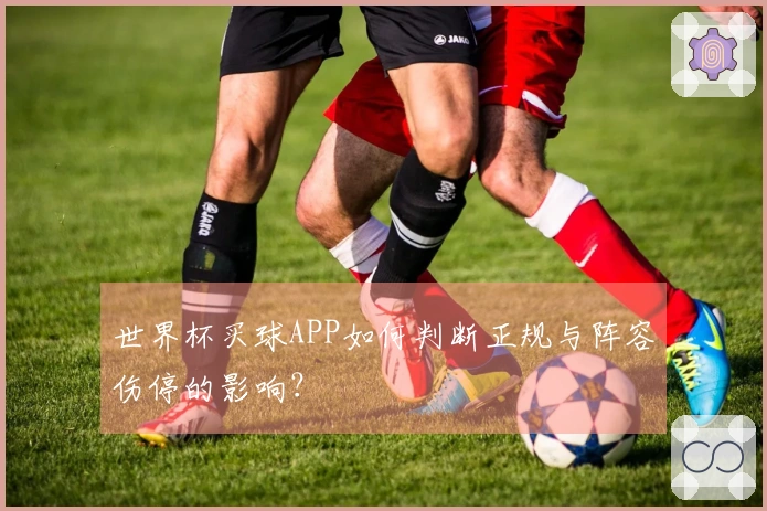 世界杯买球APP如何判断正规与阵容伤停的影响？