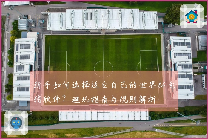 新手如何选择适合自己的世界杯竞猜软件？避坑指南与规则解析