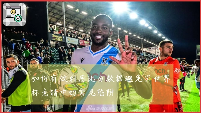 如何有效利用比分数据避免买世界杯竞猜中的常见陷阱