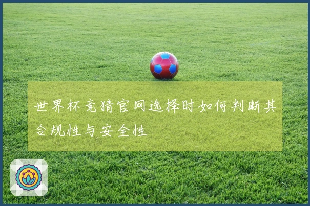 世界杯竞猜官网选择时如何判断其合规性与安全性