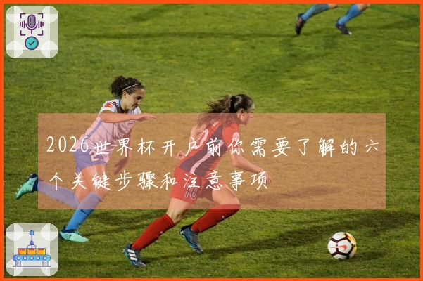 2026世界杯开户前你需要了解的六个关键步骤和注意事项