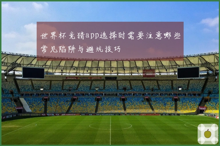 世界杯竞猜app选择时需要注意哪些常见陷阱与避坑技巧