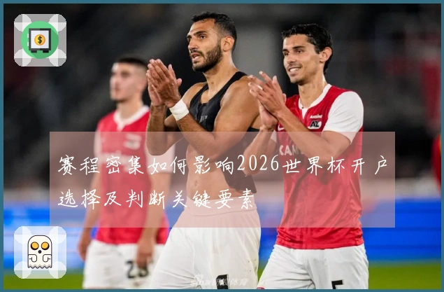 赛程密集如何影响2026世界杯开户选择及判断关键要素