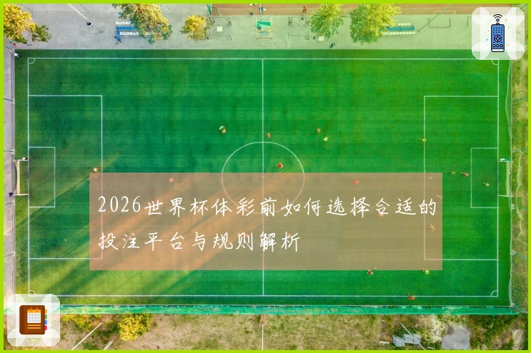 2026世界杯体彩前如何选择合适的投注平台与规则解析