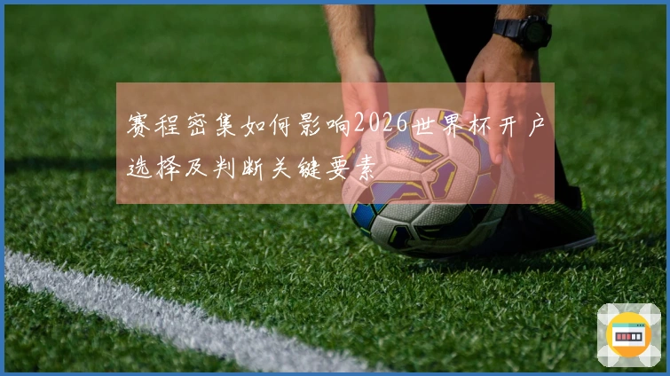赛程密集如何影响2026世界杯开户选择及判断关键要素