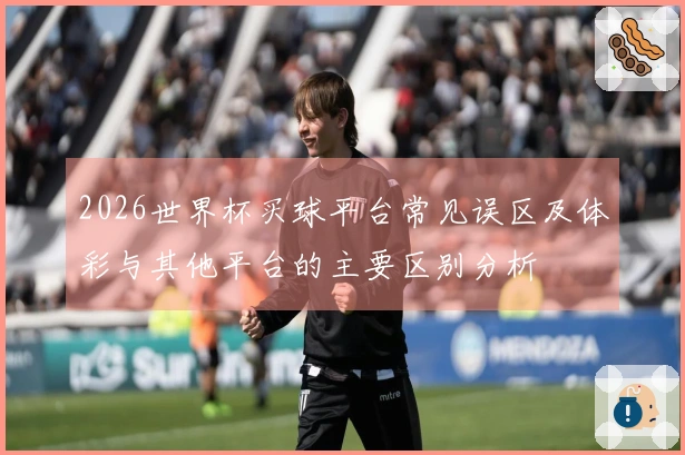 2026世界杯买球平台常见误区及体彩与其他平台的主要区别分析