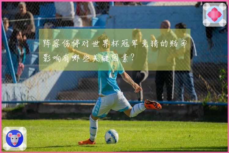 阵容伤停对世界杯冠军竞猜的赔率影响有哪些关键因素？