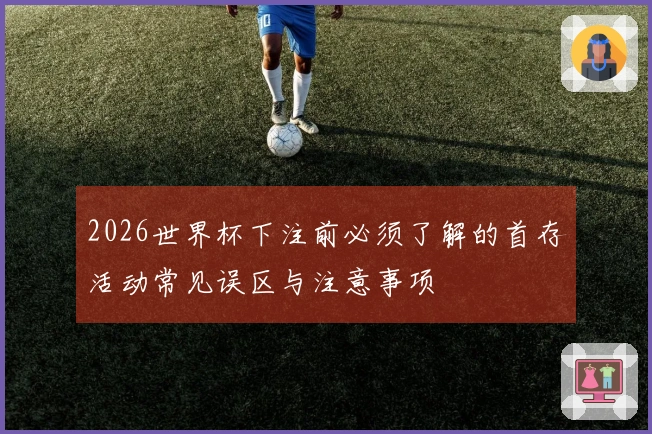 2026世界杯下注前必须了解的首存活动常见误区与注意事项