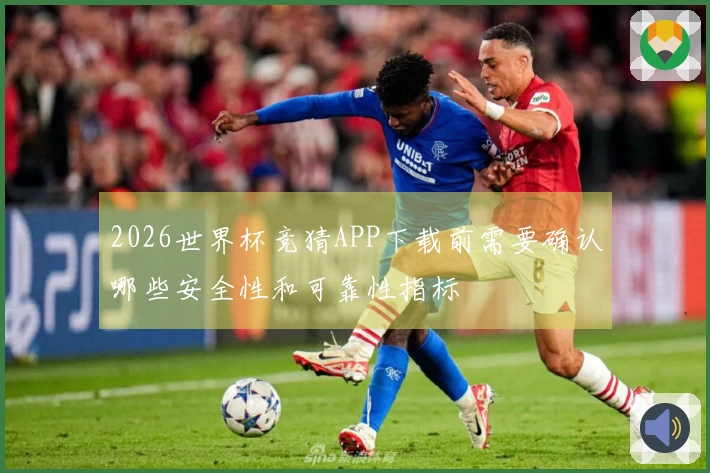 2026世界杯竞猜APP下载前需要确认哪些安全性和可靠性指标