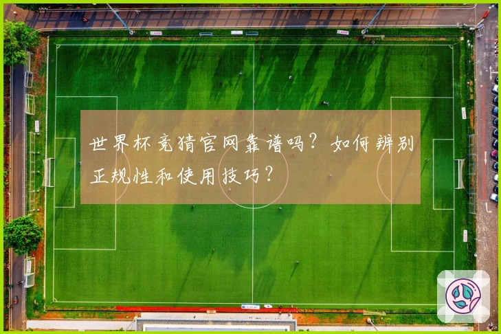世界杯竞猜官网靠谱吗？如何辨别正规性和使用技巧？