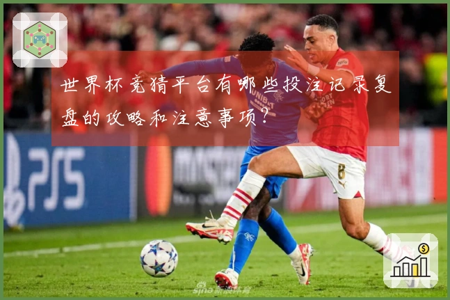 世界杯竞猜平台有哪些投注记录复盘的攻略和注意事项？