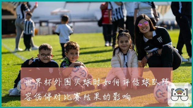 世界杯外围买球时如何评估球队阵容伤停对比赛结果的影响