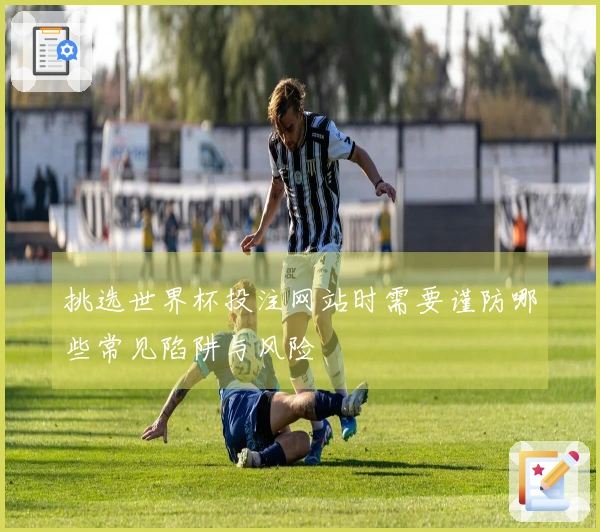 挑选世界杯投注网站时需要谨防哪些常见陷阱与风险