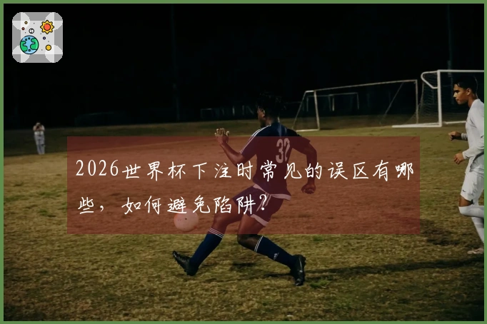 2026世界杯下注时常见的误区有哪些，如何避免陷阱？