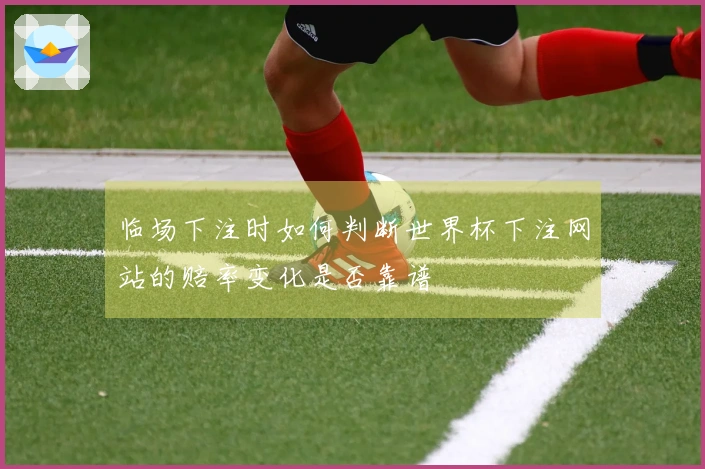 临场下注时如何判断世界杯下注网站的赔率变化是否靠谱