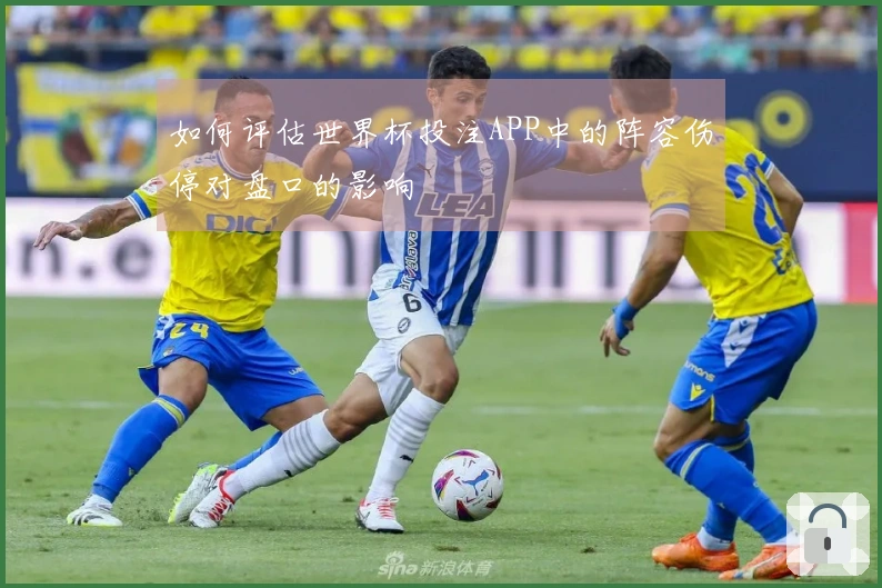 如何评估世界杯投注APP中的阵容伤停对盘口的影响