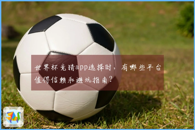 世界杯竞猜app选择时,有哪些平台值得信赖和避坑指南?