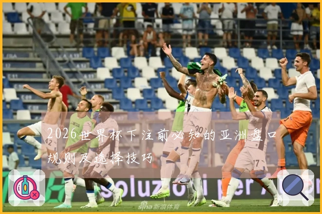 2026世界杯下注前必知的亚洲盘口规则及选择技巧