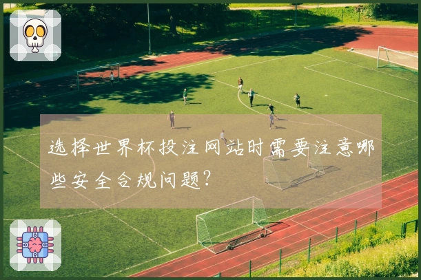 选择世界杯投注网站时需要注意哪些安全合规问题？