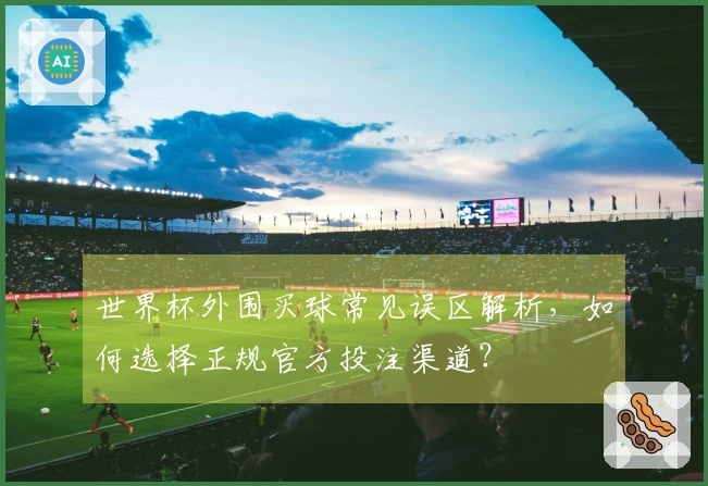 世界杯外围买球常见误区解析，如何选择正规官方投注渠道？