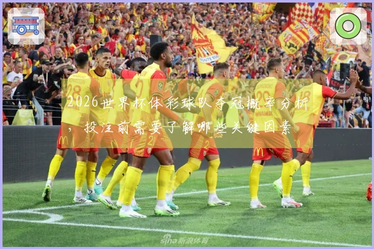 2026世界杯体彩球队夺冠概率分析，投注前需要了解哪些关键因素